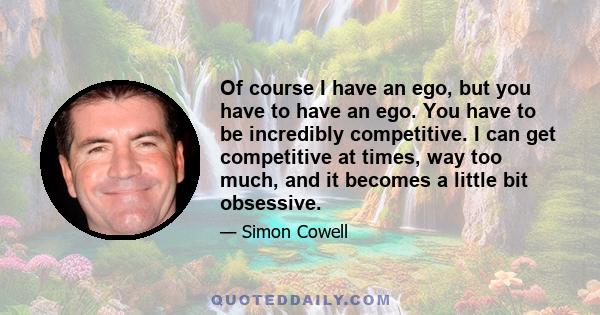 Of course I have an ego, but you have to have an ego. You have to be incredibly competitive. I can get competitive at times, way too much, and it becomes a little bit obsessive.