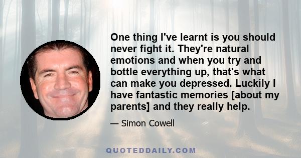 One thing I've learnt is you should never fight it. They're natural emotions and when you try and bottle everything up, that's what can make you depressed. Luckily I have fantastic memories [about my parents] and they