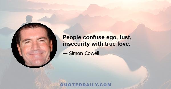 People confuse ego, lust, insecurity with true love.