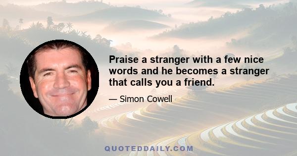 Praise a stranger with a few nice words and he becomes a stranger that calls you a friend.