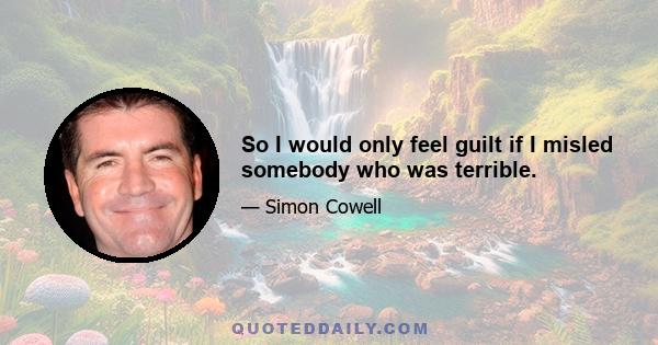 So I would only feel guilt if I misled somebody who was terrible.