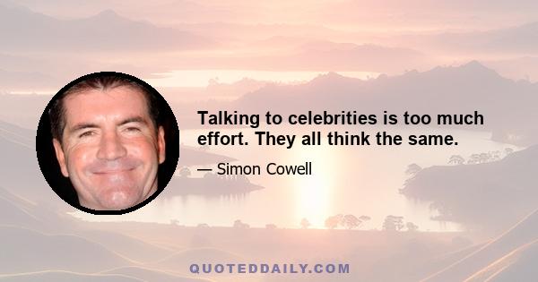 Talking to celebrities is too much effort. They all think the same.