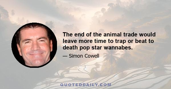 The end of the animal trade would leave more time to trap or beat to death pop star wannabes.