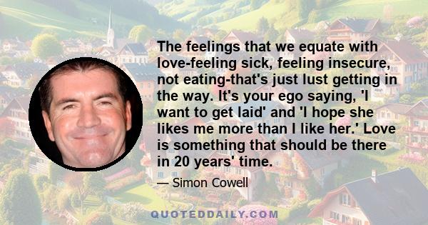 The feelings that we equate with love-feeling sick, feeling insecure, not eating-that's just lust getting in the way. It's your ego saying, 'I want to get laid' and 'I hope she likes me more than I like her.' Love is