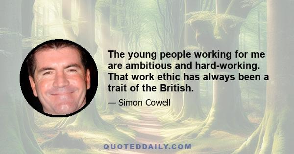 The young people working for me are ambitious and hard-working. That work ethic has always been a trait of the British.