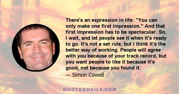 There's an expression in life: You can only make one first impression. And that first impression has to be spectacular. So, I wait, and let people see it when it's ready to go. It's not a set rule, but I think it's the