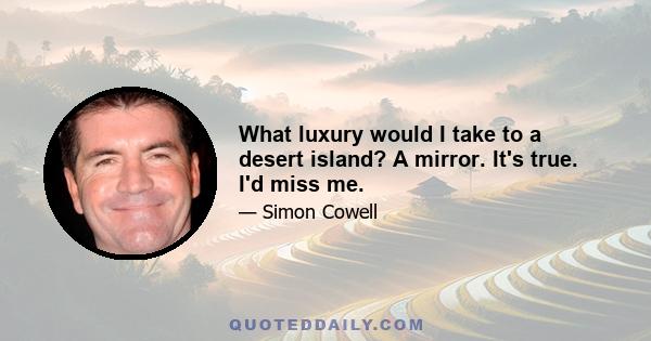 What luxury would I take to a desert island? A mirror. It's true. I'd miss me.