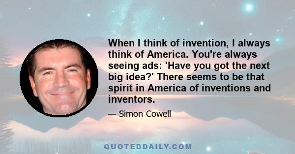 When I think of invention, I always think of America. You're always seeing ads: 'Have you got the next big idea?' There seems to be that spirit in America of inventions and inventors.