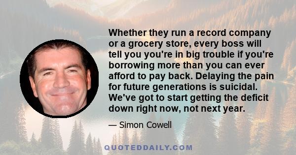 Whether they run a record company or a grocery store, every boss will tell you you're in big trouble if you're borrowing more than you can ever afford to pay back. Delaying the pain for future generations is suicidal.