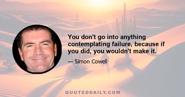 You don't go into anything contemplating failure, because if you did, you wouldn't make it.