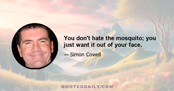 You don't hate the mosquito; you just want it out of your face.