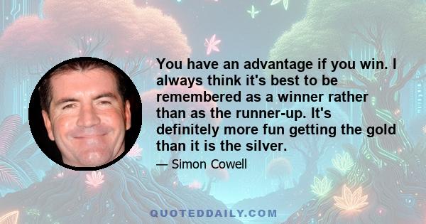 You have an advantage if you win. I always think it's best to be remembered as a winner rather than as the runner-up. It's definitely more fun getting the gold than it is the silver.