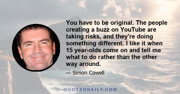 You have to be original. The people creating a buzz on YouTube are taking risks, and they're doing something different. I like it when 15 year-olds come on and tell me what to do rather than the other way around.