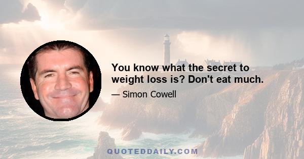 You know what the secret to weight loss is? Don't eat much.