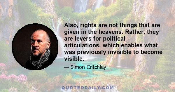 Also, rights are not things that are given in the heavens. Rather, they are levers for political articulations, which enables what was previously invisible to become visible.