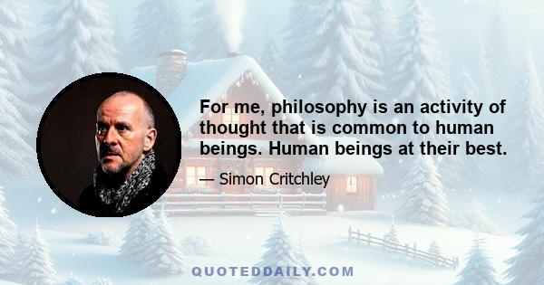 For me, philosophy is an activity of thought that is common to human beings. Human beings at their best.