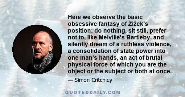 Here we observe the basic obsessive fantasy of Žižek's position: do nothing, sit still, prefer not to, like Melville's Bartleby, and silently dream of a ruthless violence, a consolidation of state power into one man's