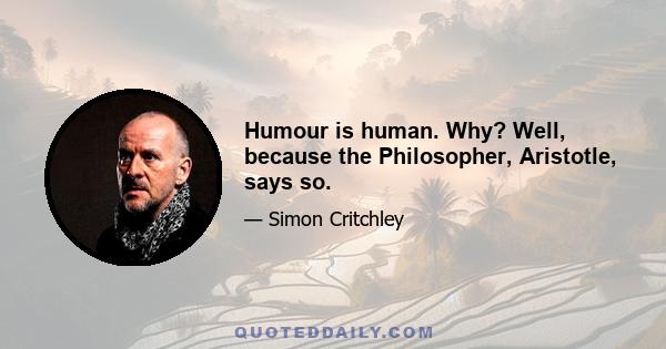 Humour is human. Why? Well, because the Philosopher, Aristotle, says so.