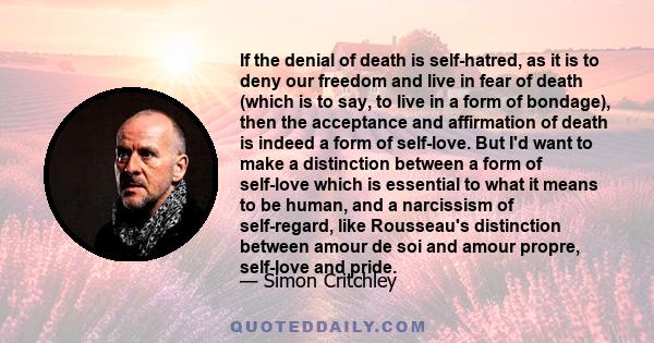 If the denial of death is self-hatred, as it is to deny our freedom and live in fear of death (which is to say, to live in a form of bondage), then the acceptance and affirmation of death is indeed a form of self-love.