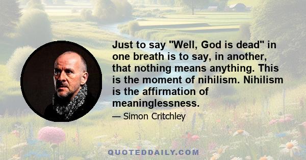 Just to say Well, God is dead in one breath is to say, in another, that nothing means anything. This is the moment of nihilism. Nihilism is the affirmation of meaninglessness.