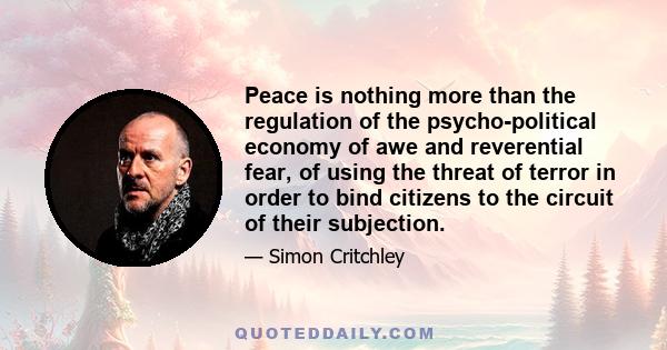 Peace is nothing more than the regulation of the psycho-political economy of awe and reverential fear, of using the threat of terror in order to bind citizens to the circuit of their subjection.