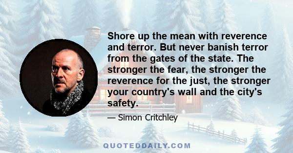 Shore up the mean with reverence and terror. But never banish terror from the gates of the state. The stronger the fear, the stronger the reverence for the just, the stronger your country's wall and the city's safety.