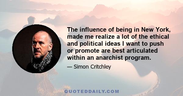 The influence of being in New York, made me realize a lot of the ethical and political ideas I want to push or promote are best articulated within an anarchist program.