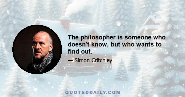 The philosopher is someone who doesn't know, but who wants to find out.