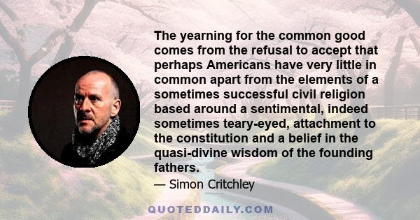 The yearning for the common good comes from the refusal to accept that perhaps Americans have very little in common apart from the elements of a sometimes successful civil religion based around a sentimental, indeed