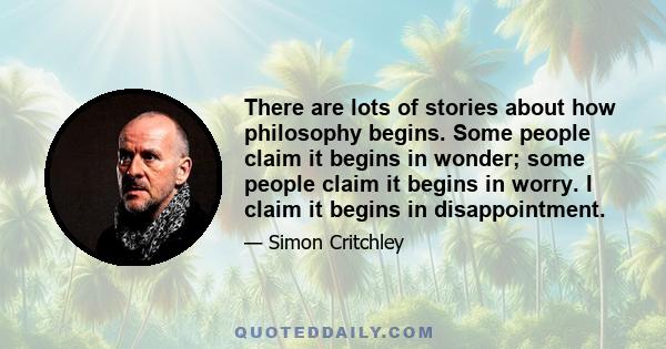 There are lots of stories about how philosophy begins. Some people claim it begins in wonder; some people claim it begins in worry. I claim it begins in disappointment.