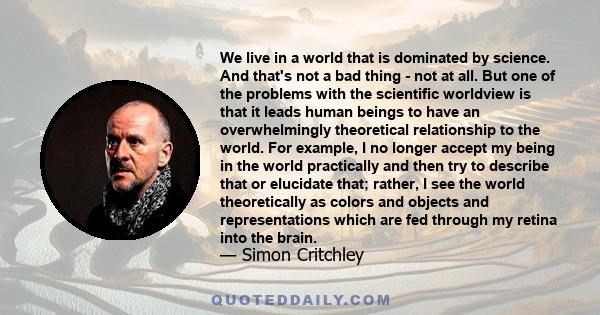 We live in a world that is dominated by science. And that's not a bad thing - not at all. But one of the problems with the scientific worldview is that it leads human beings to have an overwhelmingly theoretical