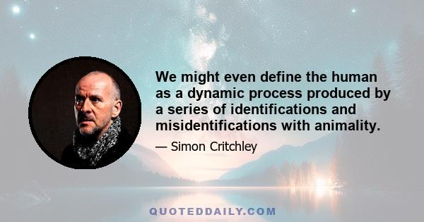 We might even define the human as a dynamic process produced by a series of identifications and misidentifications with animality.