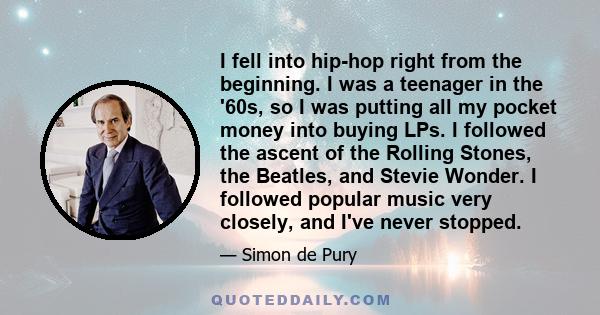 I fell into hip-hop right from the beginning. I was a teenager in the '60s, so I was putting all my pocket money into buying LPs. I followed the ascent of the Rolling Stones, the Beatles, and Stevie Wonder. I followed