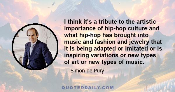 I think it's a tribute to the artistic importance of hip-hop culture and what hip-hop has brought into music and fashion and jewelry that it is being adapted or imitated or is inspiring variations or new types of art or 