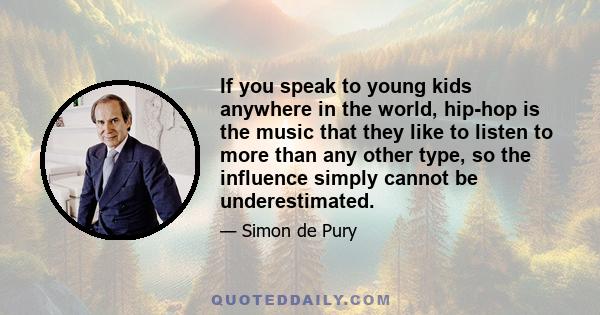 If you speak to young kids anywhere in the world, hip-hop is the music that they like to listen to more than any other type, so the influence simply cannot be underestimated.