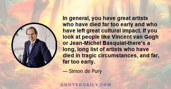 In general, you have great artists who have died far too early and who have left great cultural impact. If you look at people like Vincent van Gogh or Jean-Michel Basquiat-there's a long, long list of artists who have