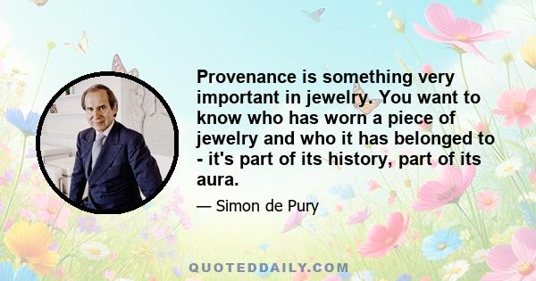 Provenance is something very important in jewelry. You want to know who has worn a piece of jewelry and who it has belonged to - it's part of its history, part of its aura.