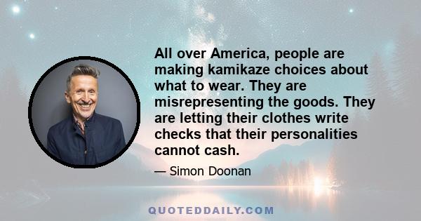 All over America, people are making kamikaze choices about what to wear. They are misrepresenting the goods. They are letting their clothes write checks that their personalities cannot cash.