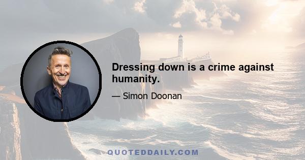 Dressing down is a crime against humanity.