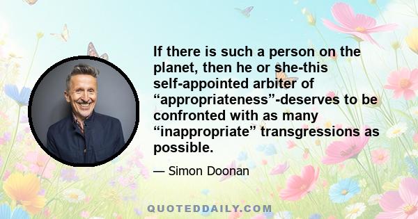 If there is such a person on the planet, then he or she-this self-appointed arbiter of “appropriateness”-deserves to be confronted with as many “inappropriate” transgressions as possible.