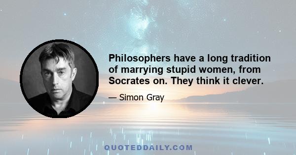 Philosophers have a long tradition of marrying stupid women, from Socrates on. They think it clever.