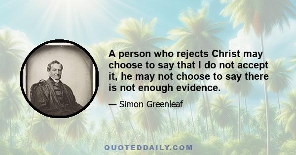 A person who rejects Christ may choose to say that I do not accept it, he may not choose to say there is not enough evidence.