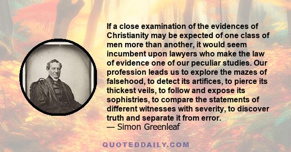 If a close examination of the evidences of Christianity may be expected of one class of men more than another, it would seem incumbent upon lawyers who make the law of evidence one of our peculiar studies. Our