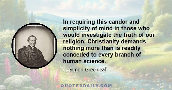 In requiring this candor and simplicity of mind in those who would investigate the truth of our religion, Christianity demands nothing more than is readily conceded to every branch of human science.