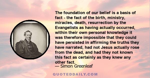 The foundation of our belief is a basis of fact - the fact of the birth, ministry, miracles, death, resurrection by the Evangelists as having actually occurred, within their own personal knowledge it was therefore