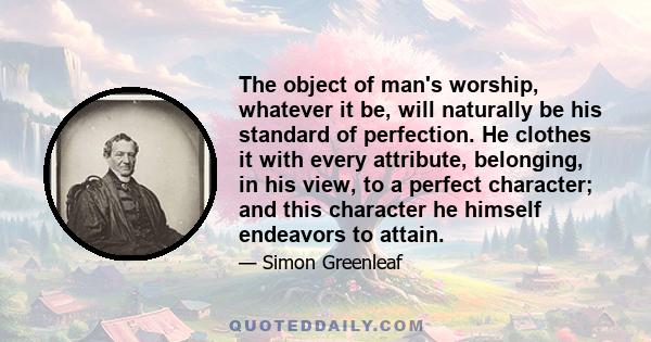 The object of man's worship, whatever it be, will naturally be his standard of perfection. He clothes it with every attribute, belonging, in his view, to a perfect character; and this character he himself endeavors to