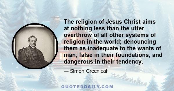 The religion of Jesus Christ aims at nothing less than the utter overthrow of all other systems of religion in the world; denouncing them as inadequate to the wants of man, false in their foundations, and dangerous in