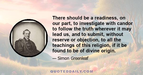 There should be a readiness, on our part, to investigate with candor to follow the truth wherever it may lead us, and to submit, without reserve or objection, to all the teachings of this religion, if it be found to be