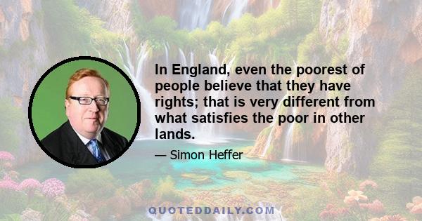 In England, even the poorest of people believe that they have rights; that is very different from what satisfies the poor in other lands.