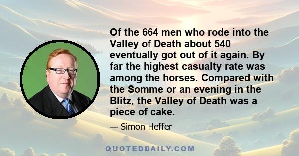 Of the 664 men who rode into the Valley of Death about 540 eventually got out of it again. By far the highest casualty rate was among the horses. Compared with the Somme or an evening in the Blitz, the Valley of Death